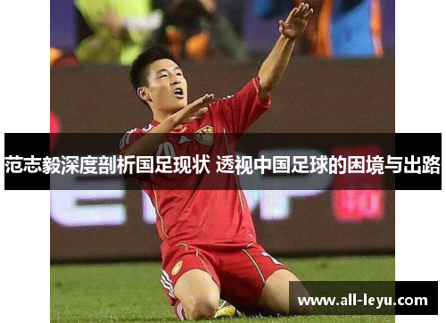 范志毅深度剖析国足现状 透视中国足球的困境与出路