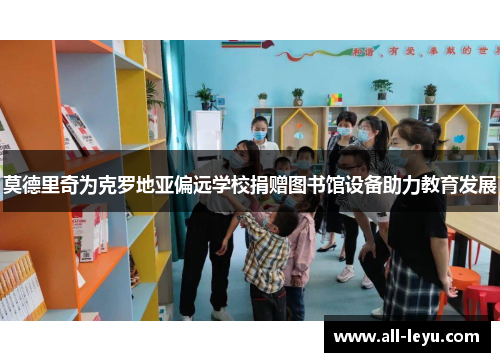 莫德里奇为克罗地亚偏远学校捐赠图书馆设备助力教育发展