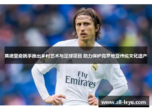 莫德里奇携手推出乡村艺术与足球项目 助力保护克罗地亚传统文化遗产