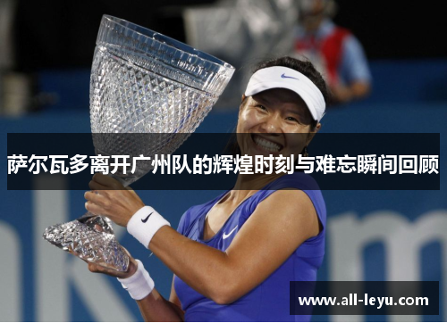 萨尔瓦多离开广州队的辉煌时刻与难忘瞬间回顾