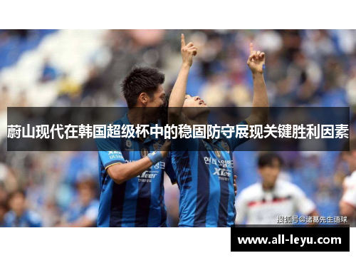 蔚山现代在韩国超级杯中的稳固防守展现关键胜利因素