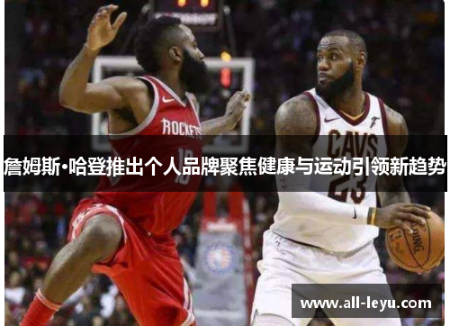 詹姆斯·哈登推出个人品牌聚焦健康与运动引领新趋势 詹姆斯·哈登推出个人品牌聚焦健康与运动引领新趋势