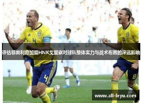 评估菲奥利奇加盟HNK戈里察对球队整体实力与战术布置的深远影响 评估菲奥利奇加盟HNK戈里察对球队整体实力与战术布置的深远影响