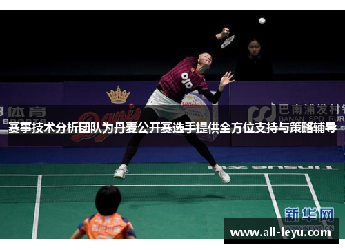 赛事技术分析团队为丹麦公开赛选手提供全方位支持与策略辅导 赛事技术分析团队为丹麦公开赛选手提供全方位支持与策略辅导