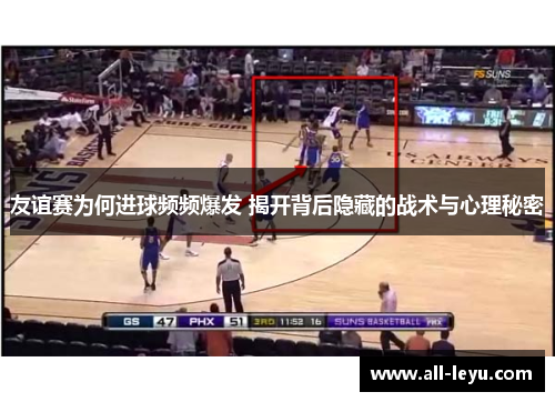 友谊赛为何进球频频爆发 揭开背后隐藏的战术与心理秘密 友谊赛为何进球频频爆发 揭开背后隐藏的战术与心理秘密