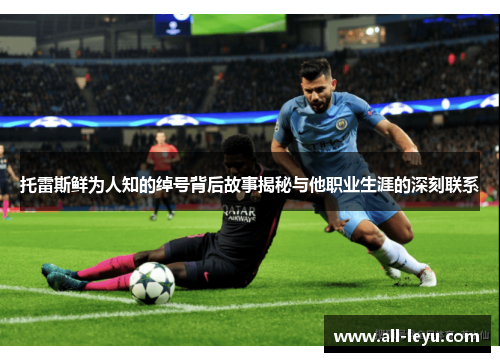 托雷斯鲜为人知的绰号背后故事揭秘与他职业生涯的深刻联系