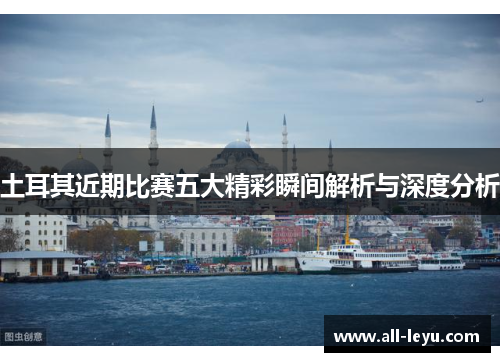 土耳其近期比赛五大精彩瞬间解析与深度分析
