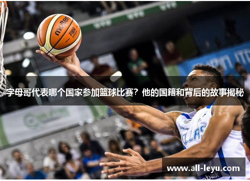 字母哥代表哪个国家参加篮球比赛？他的国籍和背后的故事揭秘