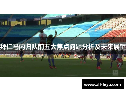 拜仁马内归队前五大焦点问题分析及未来展望