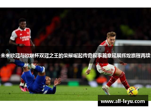 未来欧冠与欧联杯双冠之王的荣耀崛起传奇叙事篇章延展辉煌旅程再续 未来欧冠与欧联杯双冠之王的荣耀崛起传奇叙事篇章延展辉煌旅程再续