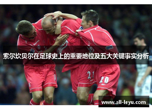 索尔坎贝尔在足球史上的重要地位及五大关键事实分析 索尔坎贝尔在足球史上的重要地位及五大关键事实分析