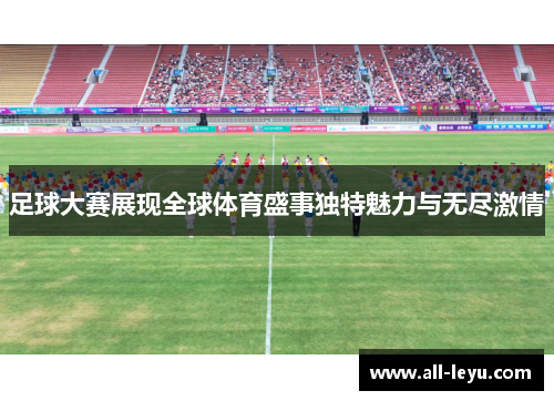 足球大赛展现全球体育盛事独特魅力与无尽激情