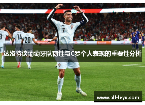 达洛特谈葡萄牙队韧性与C罗个人表现的重要性分析