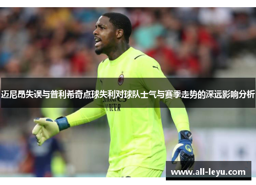 迈尼昂失误与普利希奇点球失利对球队士气与赛季走势的深远影响分析