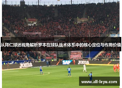 从拜仁球迷视角解析罗本在球队战术体系中的核心定位与作用价值