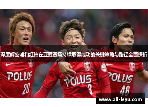 深度解密浦和红钻在亚冠赛场持续取得成功的关键策略与路径全面探析
