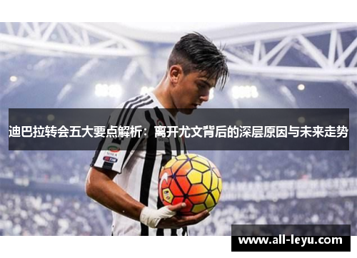 迪巴拉转会五大要点解析:离开尤文背后的深层原因与未来走势 迪巴拉转会五大要点解析:离开尤文背后的深层原因与未来走势