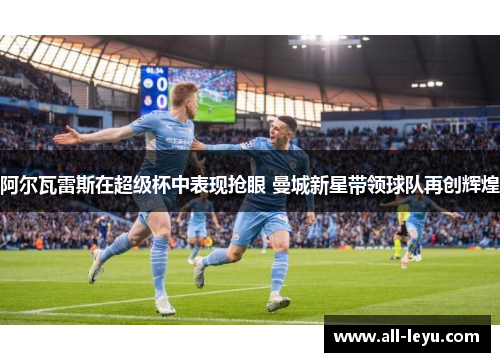 阿尔瓦雷斯在超级杯中表现抢眼 曼城新星带领球队再创辉煌