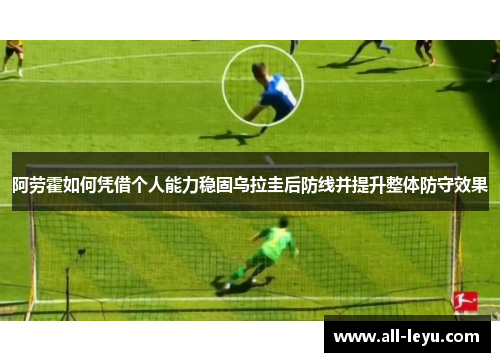 阿劳霍如何凭借个人能力稳固乌拉圭后防线并提升整体防守效果