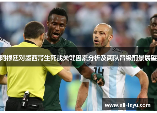 阿根廷对墨西哥生死战关键因素分析及两队晋级前景展望