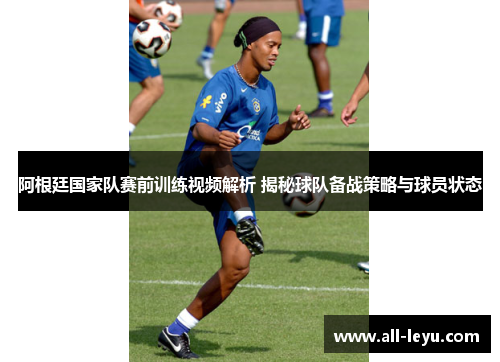 阿根廷国家队赛前训练视频解析 揭秘球队备战策略与球员状态