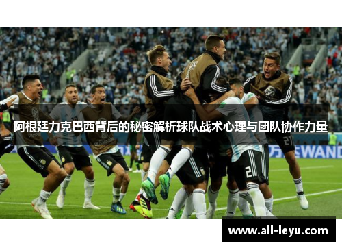 阿根廷力克巴西背后的秘密解析球队战术心理与团队协作力量