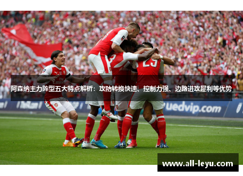 阿森纳主力阵型五大特点解析：攻防转换快速、控制力强、边路进攻犀利等优势