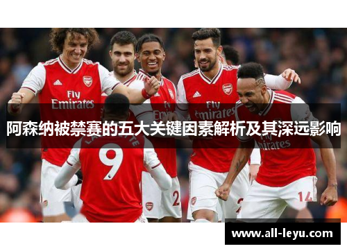 阿森纳被禁赛的五大关键因素解析及其深远影响