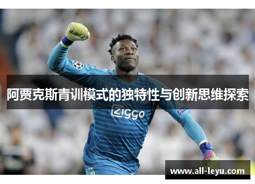 阿贾克斯青训模式的独特性与创新思维探索 阿贾克斯青训模式的独特性与创新思维探索