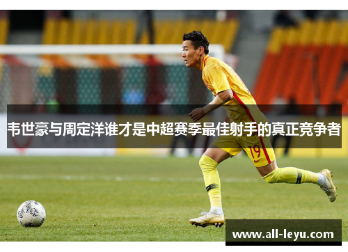 韦世豪与周定洋谁才是中超赛季最佳射手的真正竞争者 韦世豪与周定洋谁才是中超赛季最佳射手的真正竞争者