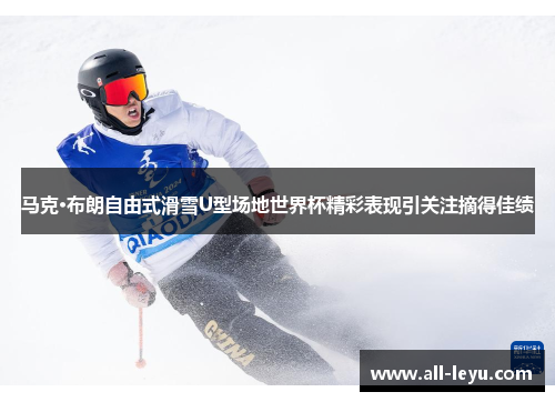 马克·布朗自由式滑雪U型场地世界杯精彩表现引关注摘得佳绩