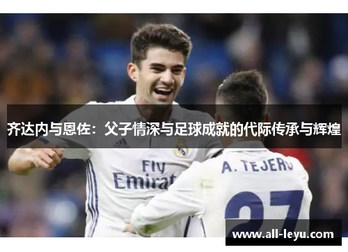 齐达内与恩佐：父子情深与足球成就的代际传承与辉煌