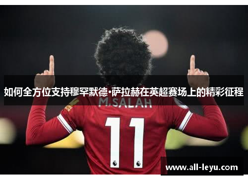 如何全方位支持穆罕默德·萨拉赫在英超赛场上的精彩征程