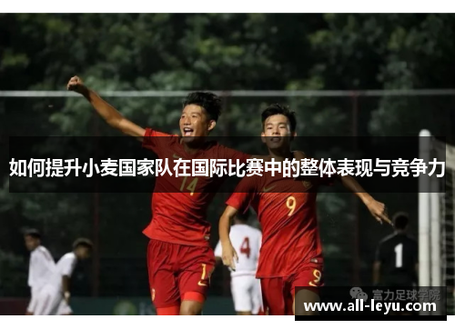 如何提升小麦国家队在国际比赛中的整体表现与竞争力