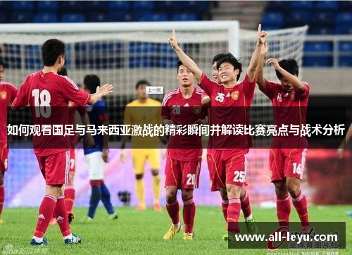 如何观看国足与马来西亚激战的精彩瞬间并解读比赛亮点与战术分析