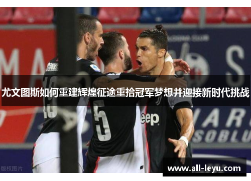 尤文图斯如何重建辉煌征途重拾冠军梦想并迎接新时代挑战
