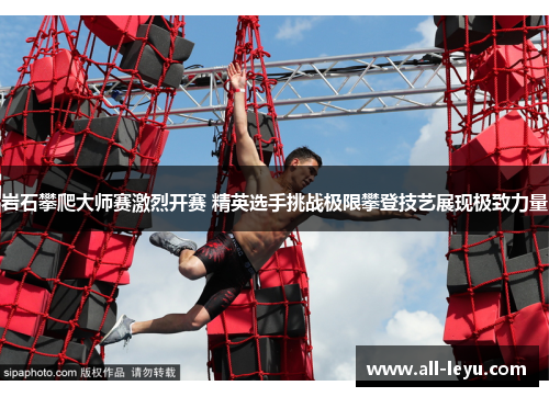 岩石攀爬大师赛激烈开赛 精英选手挑战极限攀登技艺展现极致力量