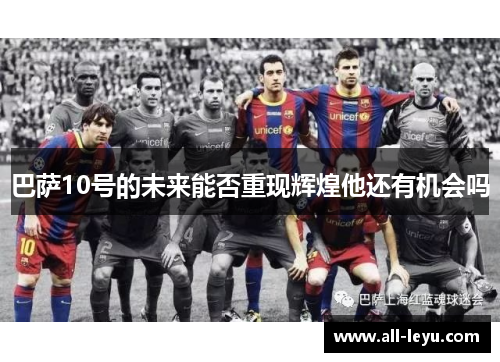 巴萨10号的未来能否重现辉煌他还有机会吗