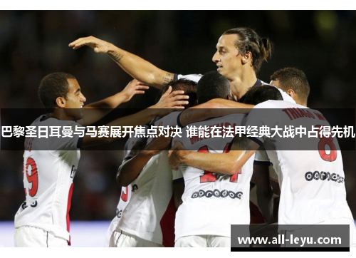 巴黎圣日耳曼与马赛展开焦点对决 谁能在法甲经典大战中占得先机