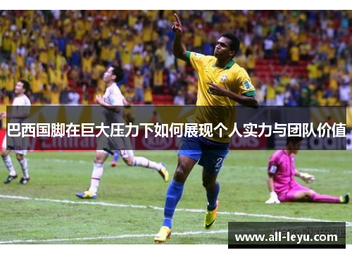 巴西国脚在巨大压力下如何展现个人实力与团队价值