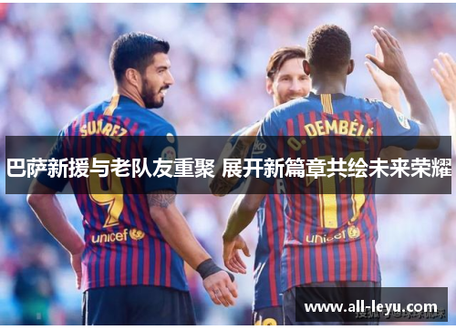 巴萨新援与老队友重聚 展开新篇章共绘未来荣耀