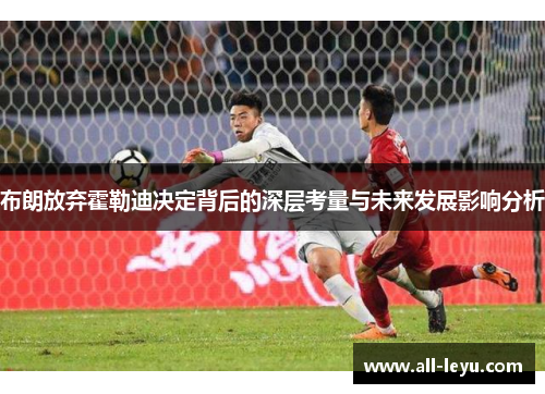 布朗放弃霍勒迪决定背后的深层考量与未来发展影响分析