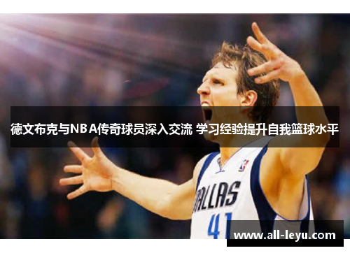 德文布克与NBA传奇球员深入交流 学习经验提升自我篮球水平