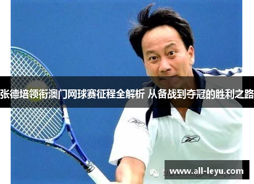 张德培领衔澳门网球赛征程全解析 从备战到夺冠的胜利之路