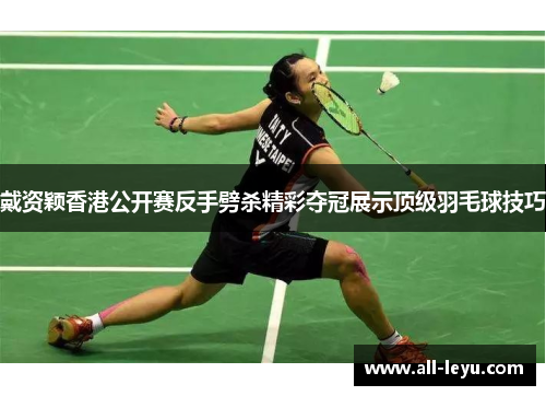 戴资颖香港公开赛反手劈杀精彩夺冠展示顶级羽毛球技巧