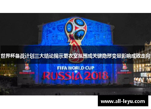 世界杯备战计划三大结论揭示更衣室氛围成关键隐形变量影响成败走向