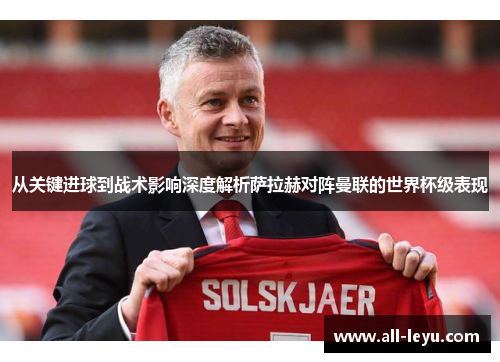 从关键进球到战术影响深度解析萨拉赫对阵曼联的世界杯级表现