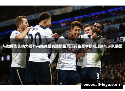 从数据到影响力看孙兴慜英超表现是否真正符合赛季预期球迷与球队层面