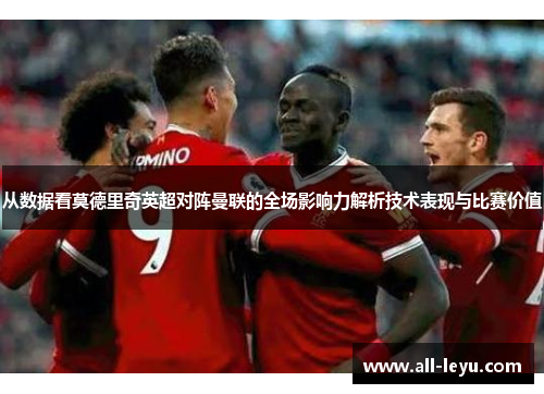 从数据看莫德里奇英超对阵曼联的全场影响力解析技术表现与比赛价值