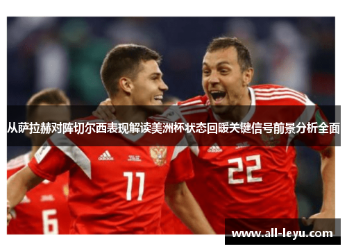 从萨拉赫对阵切尔西表现解读美洲杯状态回暖关键信号前景分析全面